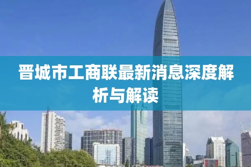 晉城市工商聯(lián)最新消息深度解析與解讀