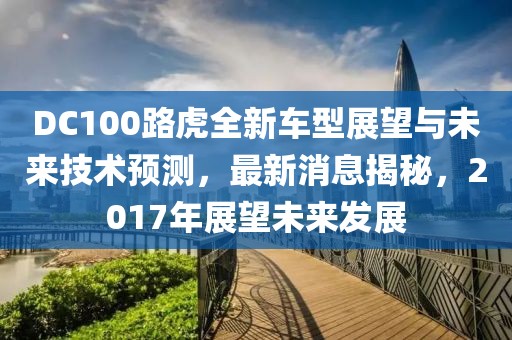DC100路虎全新車型展望與未來(lái)技術(shù)預(yù)測(cè)，最新消息揭秘，2017年展望未來(lái)發(fā)展