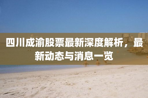 四川成渝股票最新深度解析，最新動(dòng)態(tài)與消息一覽