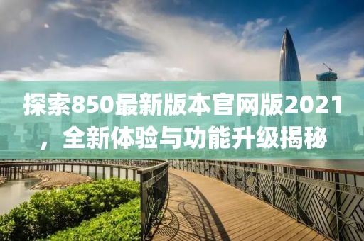 探索850最新版本官網(wǎng)版2021，全新體驗(yàn)與功能升級(jí)揭秘