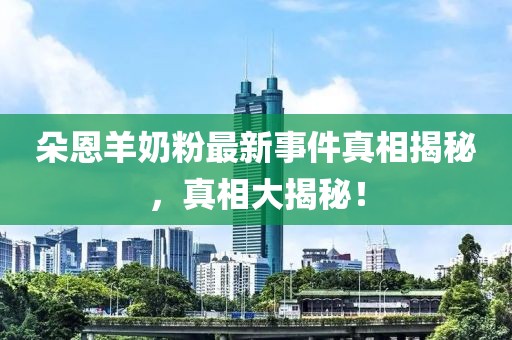 朵恩羊奶粉最新事件真相揭秘，真相大揭秘！
