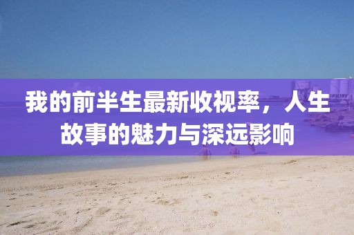 我的前半生最新收視率，人生故事的魅力與深遠影響