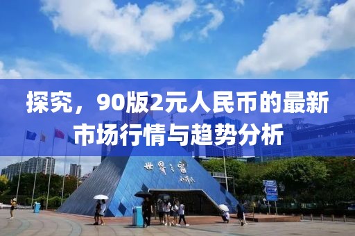探究，90版2元人民幣的最新市場行情與趨勢(shì)分析