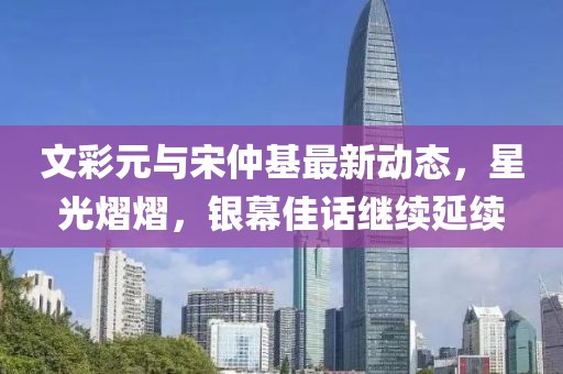 文彩元與宋仲基最新動(dòng)態(tài)，星光熠熠，銀幕佳話繼續(xù)延續(xù)