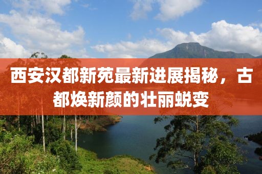 西安漢都新苑最新進(jìn)展揭秘，古都煥新顏的壯麗蛻變