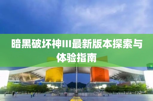 暗黑破壞神III最新版本探索與體驗指南