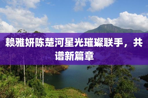 賴雅妍陳楚河星光璀璨聯(lián)手，共譜新篇章