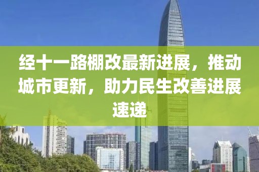 經(jīng)十一路棚改最新進(jìn)展，推動(dòng)城市更新，助力民生改善進(jìn)展速遞