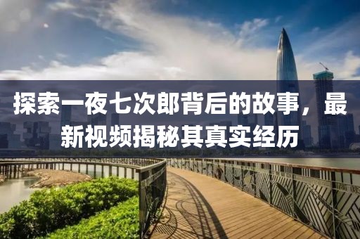 探索一夜七次郎背后的故事，最新視頻揭秘其真實(shí)經(jīng)歷