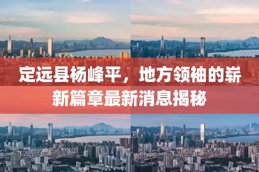 定遠(yuǎn)縣楊峰平，地方領(lǐng)袖的嶄新篇章最新消息揭秘