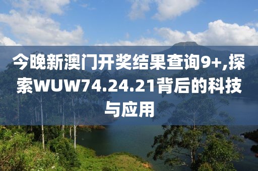 今晚新澳門(mén)開(kāi)獎(jiǎng)結(jié)果查詢(xún)9+,探索WUW74.24.21背后的科技與應(yīng)用