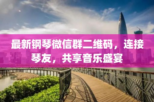 最新鋼琴微信群二維碼，連接琴友，共享音樂盛宴