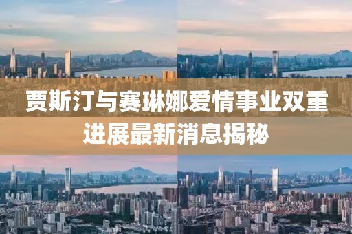 賈斯汀與賽琳娜愛情事業(yè)雙重進展最新消息揭秘