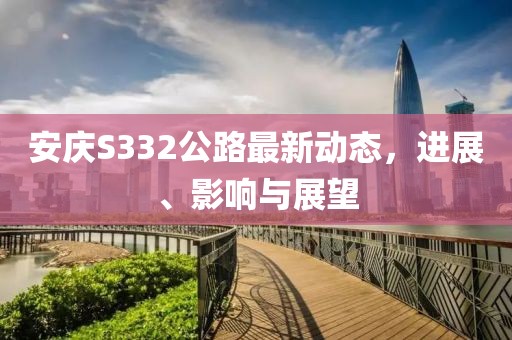 安慶S332公路最新動態(tài)，進展、影響與展望