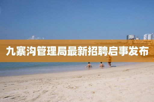 九寨溝管理局最新招聘啟事發(fā)布