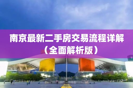 南京最新二手房交易流程詳解（全面解析版）