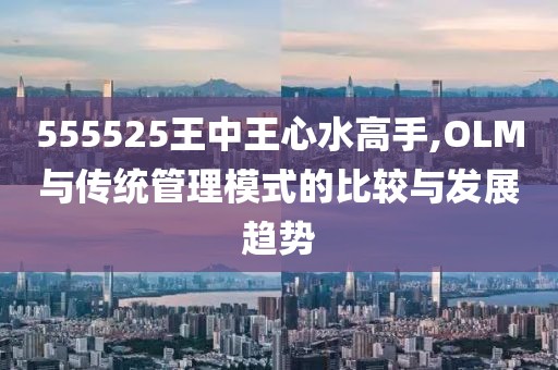 555525王中王心水高手,OLM與傳統(tǒng)管理模式的比較與發(fā)展趨勢(shì)