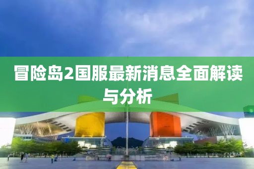 冒險(xiǎn)島2國(guó)服最新消息全面解讀與分析