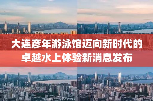 大連彥年游泳館邁向新時(shí)代的卓越水上體驗(yàn)新消息發(fā)布