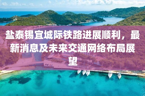 鹽泰錫宜城際鐵路進(jìn)展順利，最新消息及未來交通網(wǎng)絡(luò)布局展望