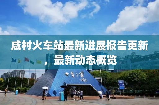 咸村火車站最新進(jìn)展報(bào)告更新，最新動態(tài)概覽