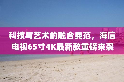 科技與藝術(shù)的融合典范，海信電視65寸4K最新款重磅來襲