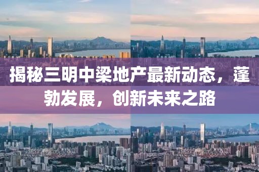 揭秘三明中梁地產(chǎn)最新動態(tài)，蓬勃發(fā)展，創(chuàng)新未來之路