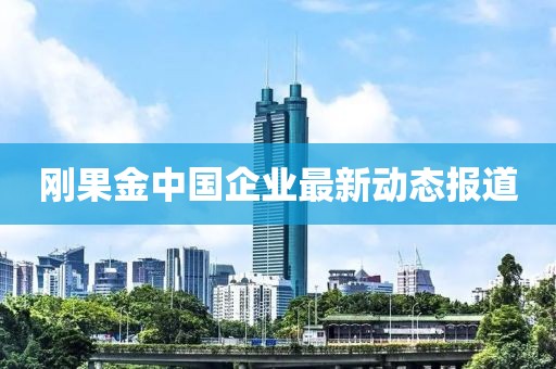 剛果金中國(guó)企業(yè)最新動(dòng)態(tài)報(bào)道