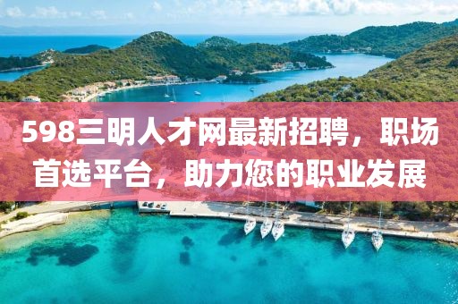 598三明人才網(wǎng)最新招聘，職場(chǎng)首選平臺(tái)，助力您的職業(yè)發(fā)展