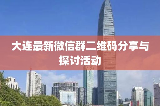 大連最新微信群二維碼分享與探討活動(dòng)