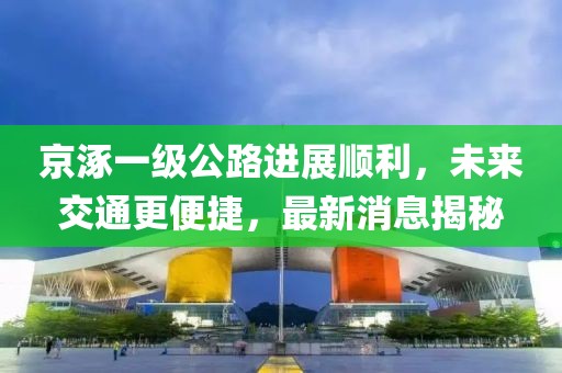 京涿一級(jí)公路進(jìn)展順利，未來交通更便捷，最新消息揭秘