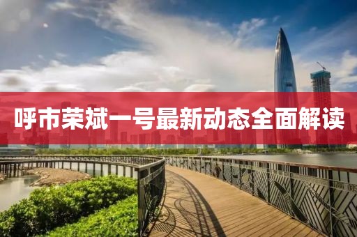 呼市榮斌一號(hào)最新動(dòng)態(tài)全面解讀