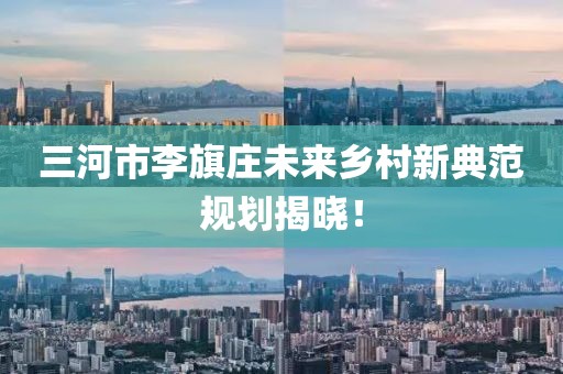 三河市李旗莊未來鄉(xiāng)村新典范規(guī)劃揭曉！