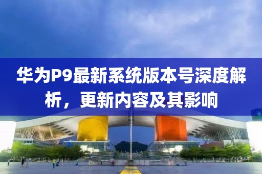 華為P9最新系統(tǒng)版本號(hào)深度解析，更新內(nèi)容及其影響