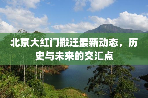 北京大紅門搬遷最新動態(tài)，歷史與未來的交匯點(diǎn)