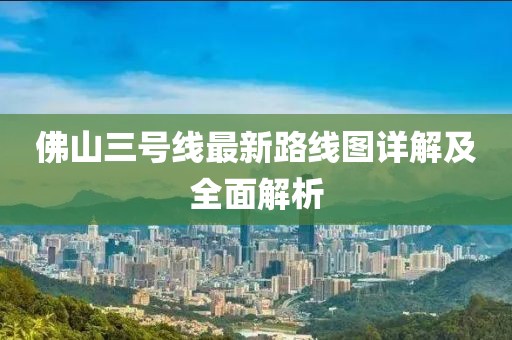 佛山三號線最新路線圖詳解及全面解析
