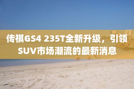 傳祺GS4 235T全新升級，引領(lǐng)SUV市場潮流的最新消息