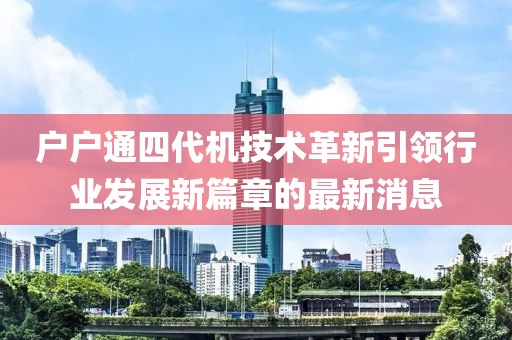 戶戶通四代機(jī)技術(shù)革新引領(lǐng)行業(yè)發(fā)展新篇章的最新消息