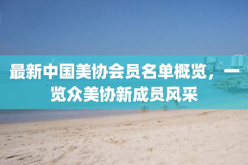 最新中國美協(xié)會員名單概覽，一覽眾美協(xié)新成員風(fēng)采