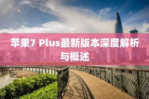 蘋果7 Plus最新版本深度解析與概述