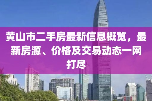 黃山市二手房最新信息概覽，最新房源、價格及交易動態(tài)一網(wǎng)打盡