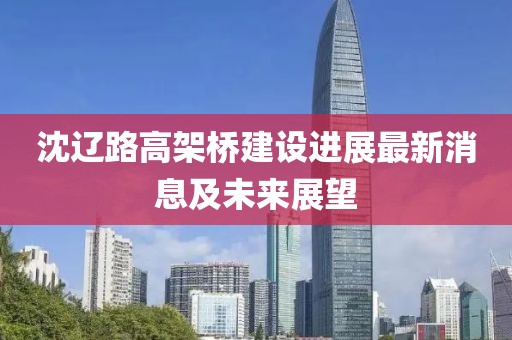 沈遼路高架橋建設(shè)進(jìn)展最新消息及未來展望