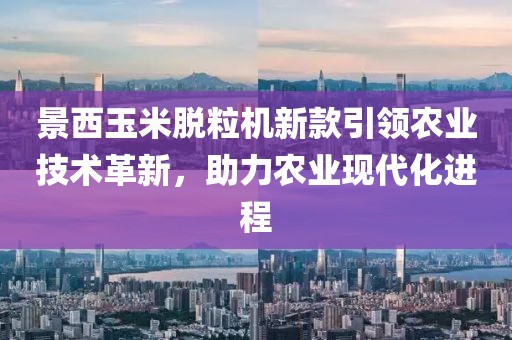 景西玉米脫粒機新款引領(lǐng)農(nóng)業(yè)技術(shù)革新，助力農(nóng)業(yè)現(xiàn)代化進(jìn)程