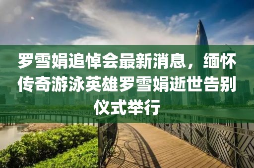 羅雪娟追悼會最新消息，緬懷傳奇游泳英雄羅雪娟逝世告別儀式舉行