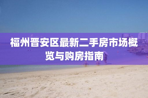 福州晉安區(qū)最新二手房市場概覽與購房指南