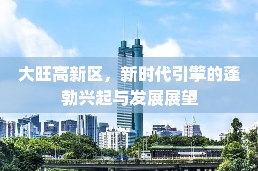 大旺高新區(qū)，新時代引擎的蓬勃興起與發(fā)展展望