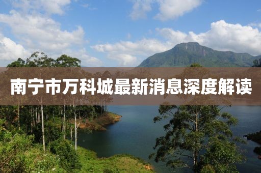 南寧市萬科城最新消息深度解讀