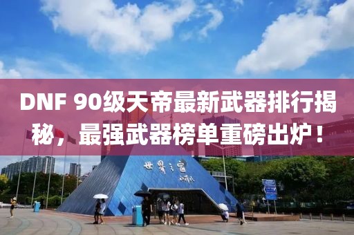 DNF 90級天帝最新武器排行揭秘，最強武器榜單重磅出爐！