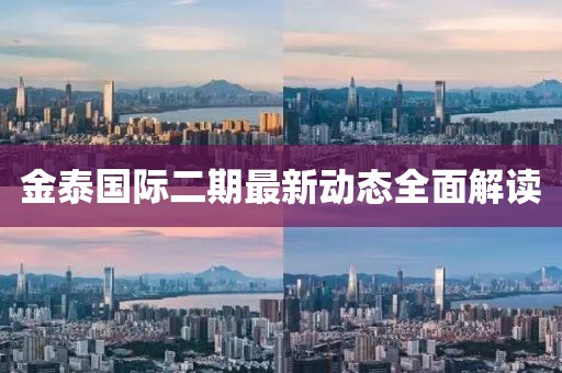 金泰國際二期最新動態(tài)全面解讀