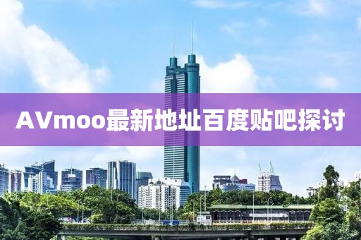 AVmoo最新地址百度貼吧探討